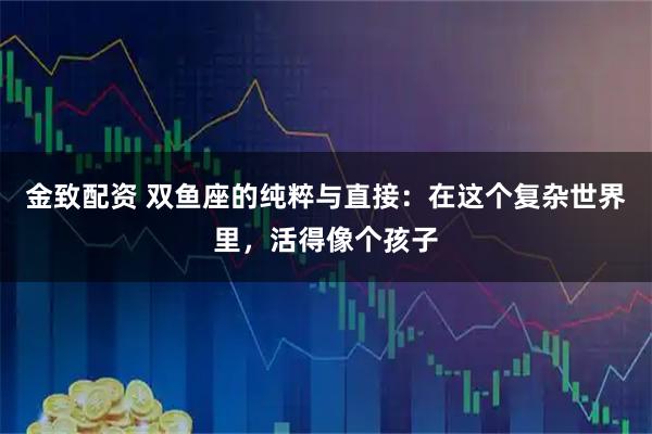 金致配资 双鱼座的纯粹与直接：在这个复杂世界里，活得像个孩子