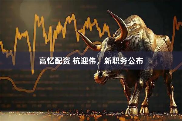 高忆配资 杭迎伟，新职务公布