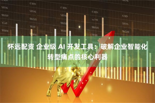 怀远配资 企业级 AI 开发工具：破解企业智能化转型痛点的核心利器