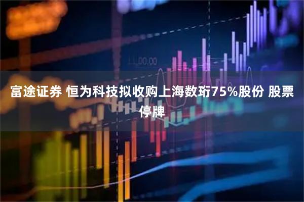 富途证券 恒为科技拟收购上海数珩75%股份 股票停牌