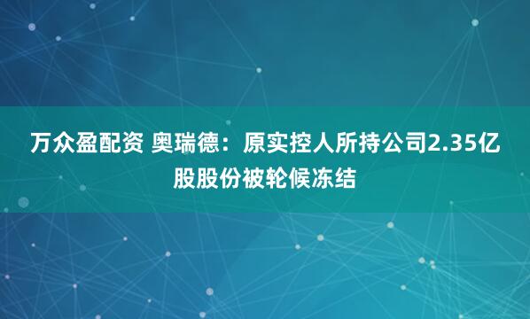 万众盈配资 奥瑞德：原实控人所持公司2.35亿股股份被轮候冻结