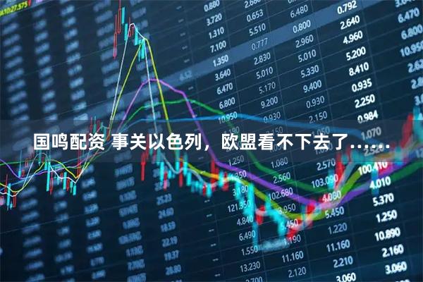 国鸣配资 事关以色列，欧盟看不下去了……