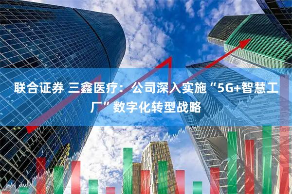 联合证券 三鑫医疗：公司深入实施“5G+智慧工厂”数字化转型战略