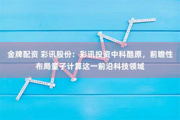 金牌配资 彩讯股份：彩讯投资中科酷原，前瞻性布局量子计算这一前沿科技领域