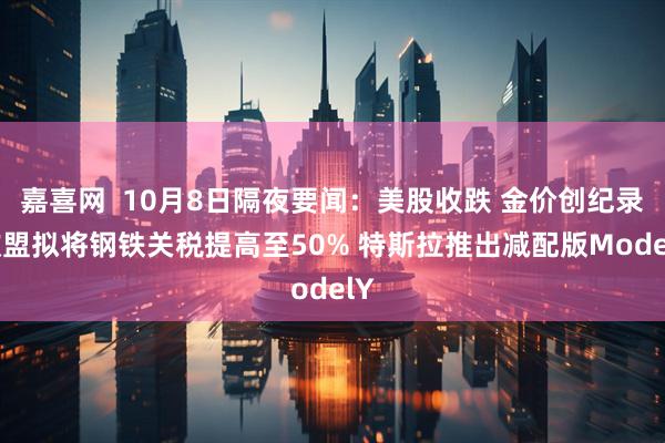 嘉喜网  10月8日隔夜要闻：美股收跌 金价创纪录 欧盟拟将钢铁关税提高至50% 特斯拉推出减配版ModelY