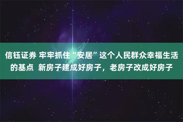 信钰证券 牢牢抓住“安居”这个人民群众幸福生活的基点  新房子建成好房子，老房子改成好房子