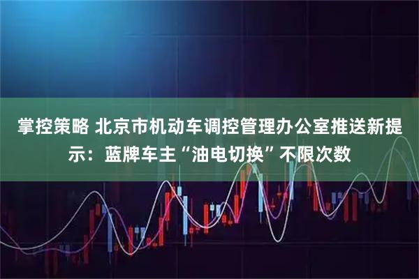 掌控策略 北京市机动车调控管理办公室推送新提示：蓝牌车主“油电切换”不限次数