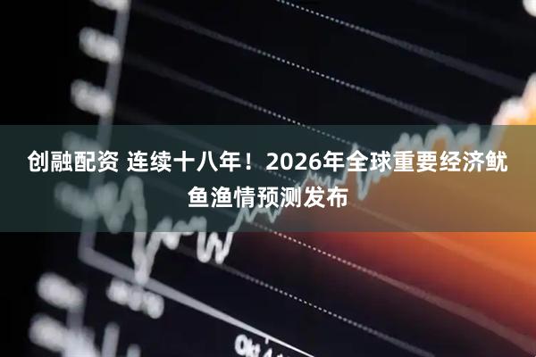 创融配资 连续十八年！2026年全球重要经济鱿鱼渔情预测发布