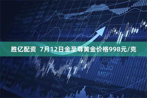 胜亿配资  7月12日金至尊黄金价格998元/克