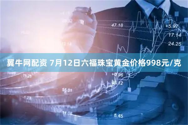 翼牛网配资 7月12日六福珠宝黄金价格998元/克