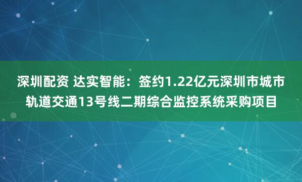 深圳配资 达实智能：签约1.22亿元深圳市城市轨道交通13号线二期综合监控系统采购项目