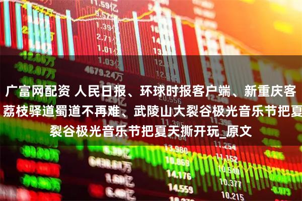 广富网配资 人民日报、环球时报客户端、新重庆客户端关注涪陵 | 荔枝驿道蜀道不再难、武陵山大裂谷极光音乐节把夏天撕开玩_原文