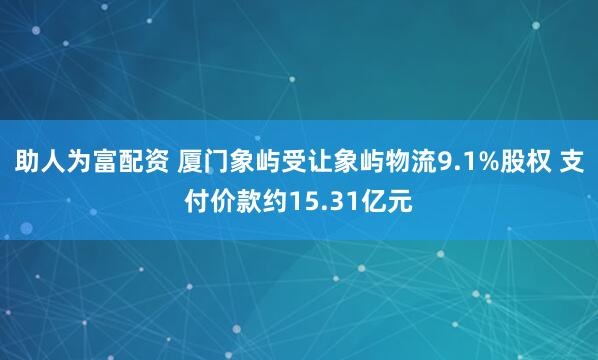 助人为富配资 厦门象屿受让象屿物流9.1%股权 支付价款约15.31亿元