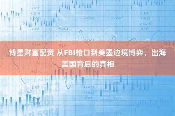 博星财富配资 从FBI枪口到美墨边境博弈，出海美国背后的真相