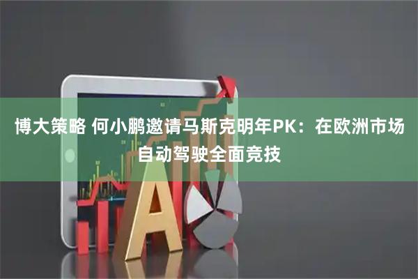 博大策略 何小鹏邀请马斯克明年PK：在欧洲市场自动驾驶全面竞技