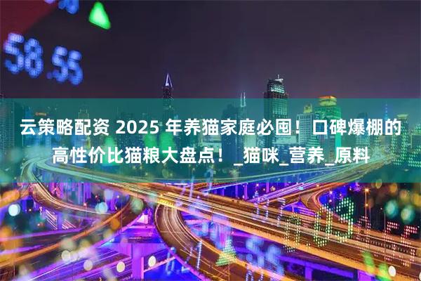 云策略配资 2025 年养猫家庭必囤！口碑爆棚的高性价比猫粮大盘点！_猫咪_营养_原料