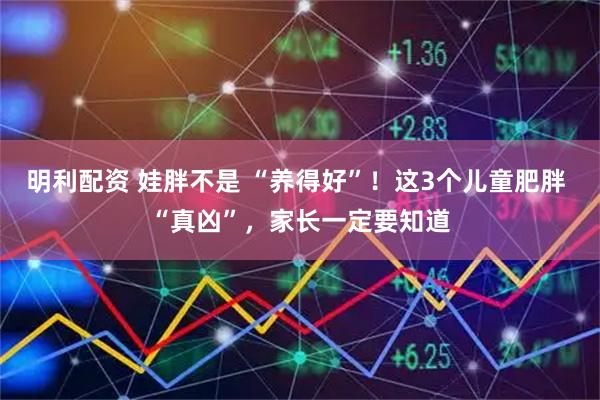 明利配资 娃胖不是 “养得好”！这3个儿童肥胖 “真凶”，家长一定要知道