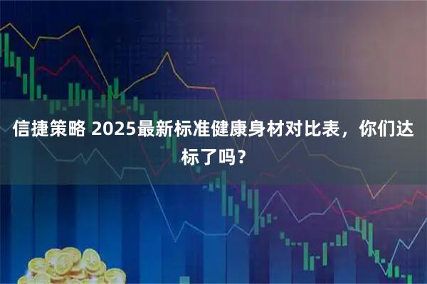 信捷策略 2025最新标准健康身材对比表，你们达标了吗？