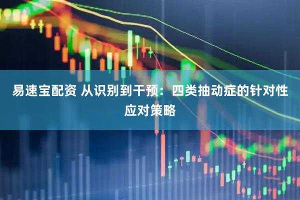 易速宝配资 从识别到干预：四类抽动症的针对性应对策略