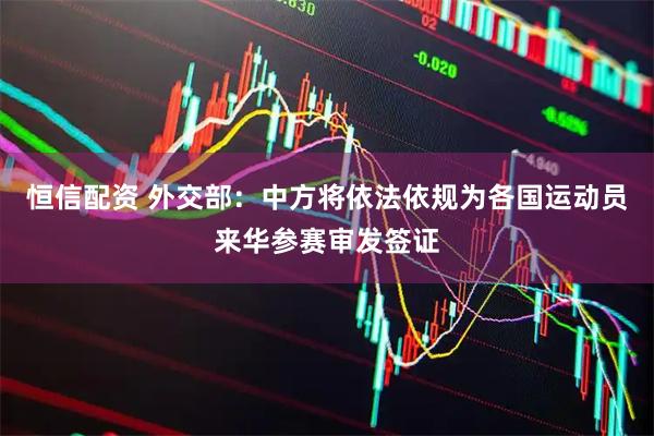 恒信配资 外交部：中方将依法依规为各国运动员来华参赛审发签证